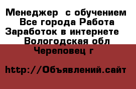 Менеджер (с обучением) - Все города Работа » Заработок в интернете   . Вологодская обл.,Череповец г.